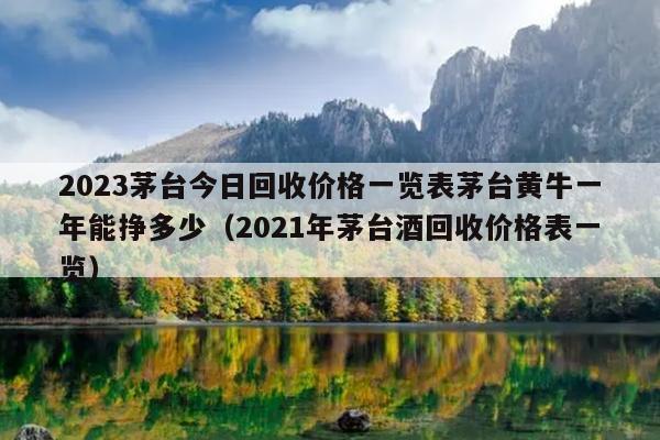 2023茅臺(tái)今日回收價(jià)格一覽表茅臺(tái)黃牛一年能掙多少（年茅臺(tái)酒回收價(jià)格表一